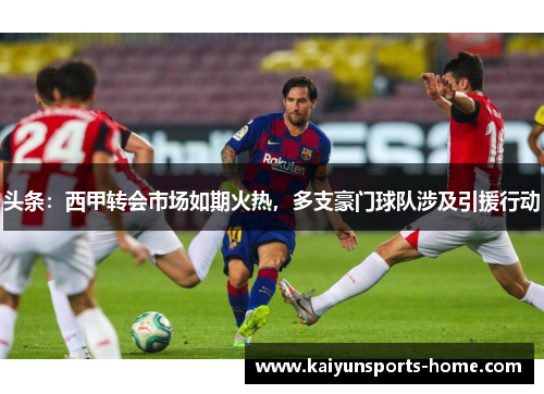 头条：西甲转会市场如期火热，多支豪门球队涉及引援行动