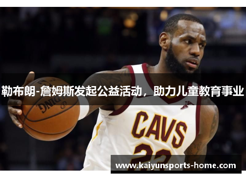 勒布朗-詹姆斯发起公益活动，助力儿童教育事业