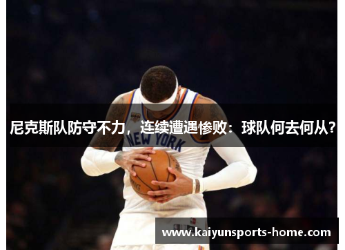 尼克斯队防守不力，连续遭遇惨败：球队何去何从？