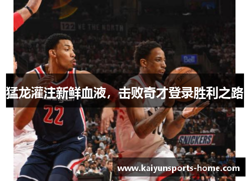 猛龙灌注新鲜血液，击败奇才登录胜利之路