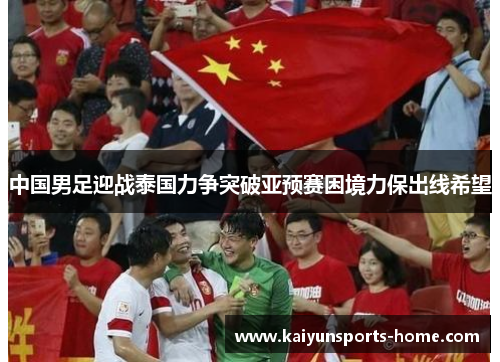 中国男足迎战泰国力争突破亚预赛困境力保出线希望