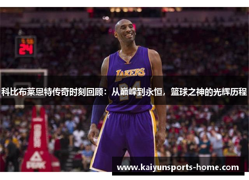 科比布莱恩特传奇时刻回顾：从巅峰到永恒，篮球之神的光辉历程