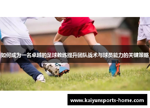 如何成为一名卓越的足球教练提升团队战术与球员能力的关键策略