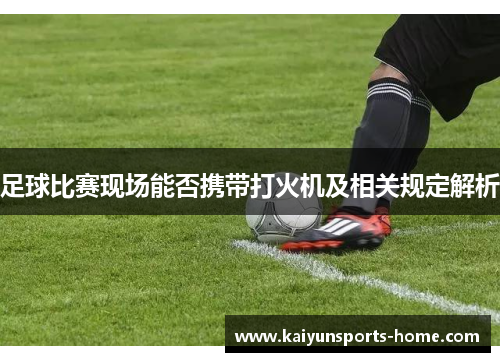 足球比赛现场能否携带打火机及相关规定解析