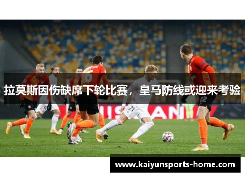 拉莫斯因伤缺席下轮比赛，皇马防线或迎来考验
