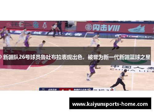 新疆队26号球员鲁吐布拉表现出色，被誉为新一代新疆篮球之星
