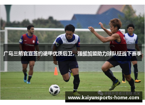 广岛三箭官宣签约德甲优质后卫，强援加盟助力球队征战下赛季