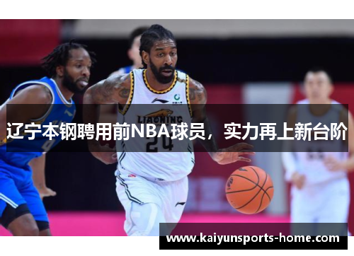 辽宁本钢聘用前NBA球员，实力再上新台阶