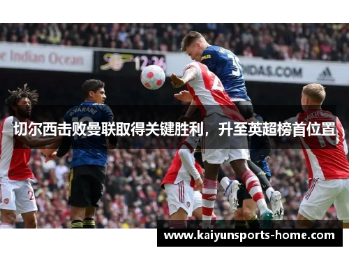 切尔西击败曼联取得关键胜利，升至英超榜首位置