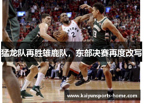 猛龙队再胜雄鹿队，东部决赛再度改写