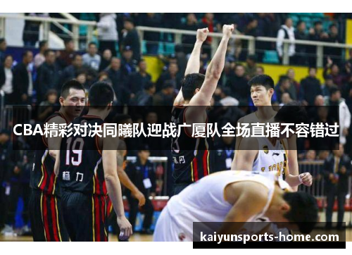 CBA精彩对决同曦队迎战广厦队全场直播不容错过
