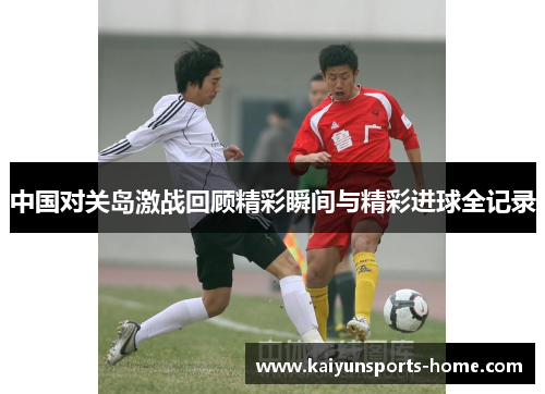 中国对关岛激战回顾精彩瞬间与精彩进球全记录