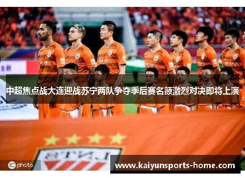 中超焦点战大连迎战苏宁两队争夺季后赛名额激烈对决即将上演
