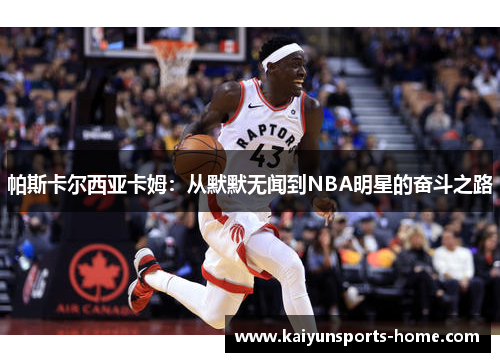 帕斯卡尔西亚卡姆：从默默无闻到NBA明星的奋斗之路