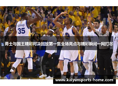 勇士与国王精彩对决回放第一集全场亮点与精彩瞬间一网打尽