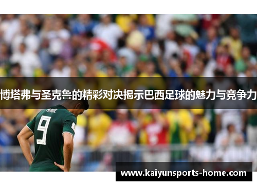博塔弗与圣克鲁的精彩对决揭示巴西足球的魅力与竞争力