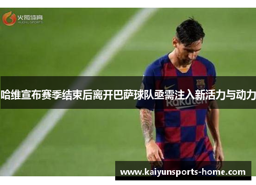 哈维宣布赛季结束后离开巴萨球队亟需注入新活力与动力