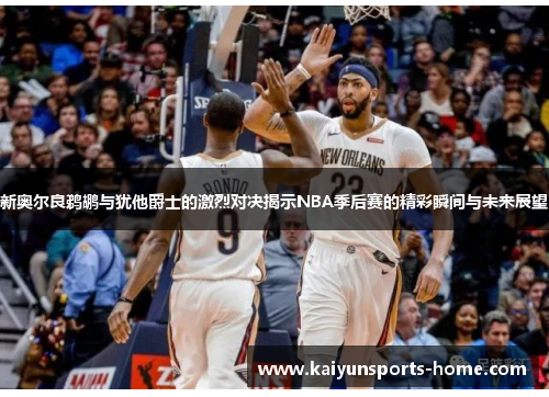 新奥尔良鹈鹕与犹他爵士的激烈对决揭示NBA季后赛的精彩瞬间与未来展望