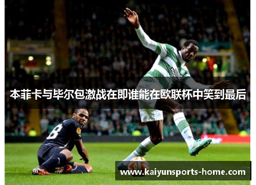 本菲卡与毕尔包激战在即谁能在欧联杯中笑到最后