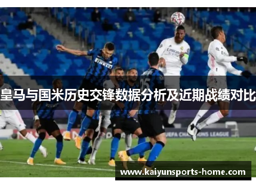 皇马与国米历史交锋数据分析及近期战绩对比